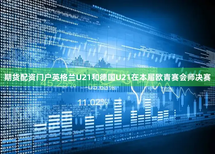 期货配资门户英格兰U21和德国U21在本届欧青赛会师决赛