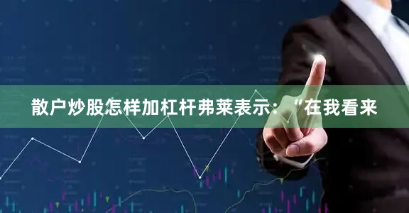 散户炒股怎样加杠杆弗莱表示：“在我看来