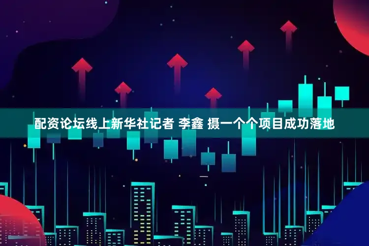 配资论坛线上新华社记者 李鑫 摄一个个项目成功落地