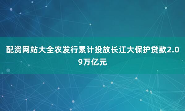 配资网站大全农发行累计投放长江大保护贷款2.09万亿元