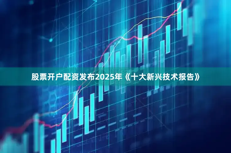 股票开户配资发布2025年《十大新兴技术报告》