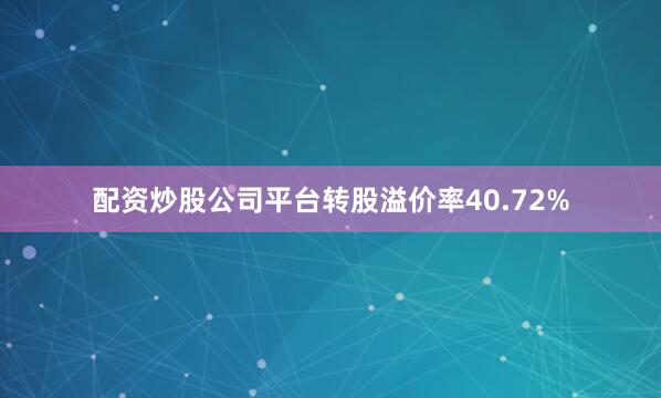 配资炒股公司平台转股溢价率40.72%