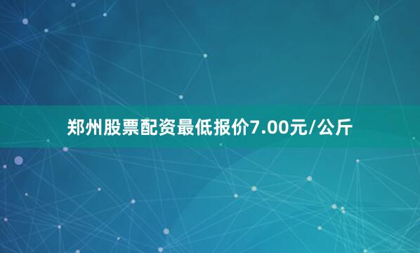 郑州股票配资最低报价7.00元/公斤