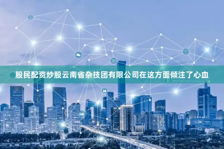 股民配资炒股云南省杂技团有限公司在这方面倾注了心血