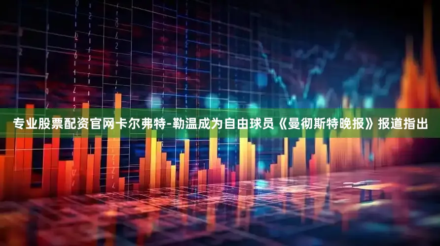 专业股票配资官网卡尔弗特-勒温成为自由球员《曼彻斯特晚报》报道指出