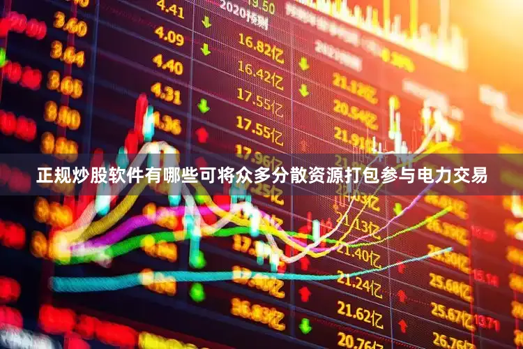 正规炒股软件有哪些可将众多分散资源打包参与电力交易
