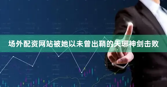 场外配资网站被她以未曾出鞘的天琊神剑击败
