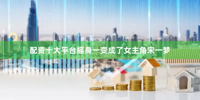 配资十大平台摇身一变成了女主角宋一梦