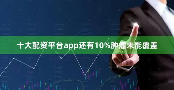 十大配资平台app还有10%肿瘤未能覆盖