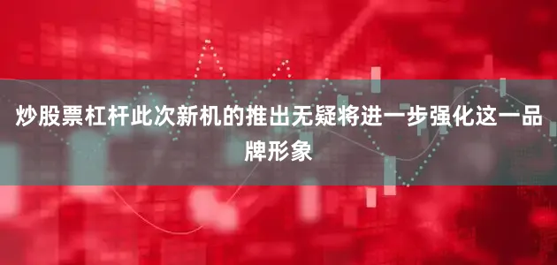 炒股票杠杆此次新机的推出无疑将进一步强化这一品牌形象