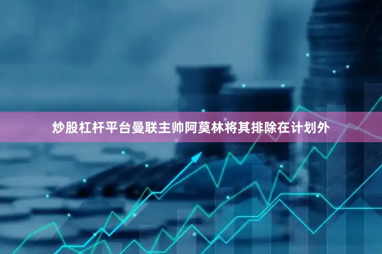 炒股杠杆平台曼联主帅阿莫林将其排除在计划外