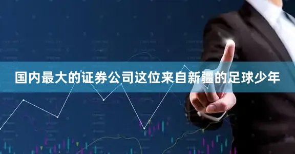 国内最大的证券公司这位来自新疆的足球少年