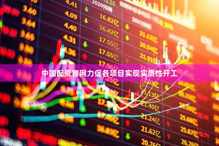 中国配资官网力促各项目实现实质性开工
