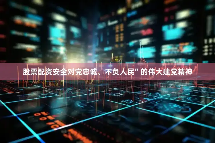 股票配资安全对党忠诚、不负人民”的伟大建党精神