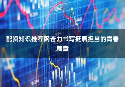 配资知识推荐网奋力书写挺膺担当的青春篇章