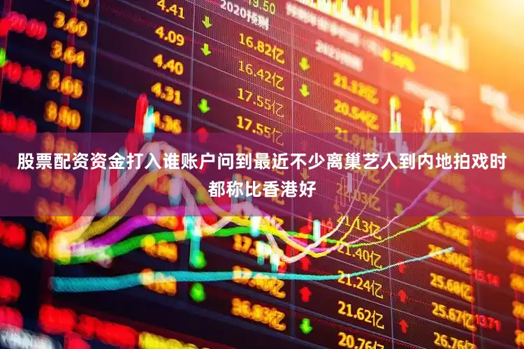 股票配资资金打入谁账户问到最近不少离巢艺人到内地拍戏时都称比香港好