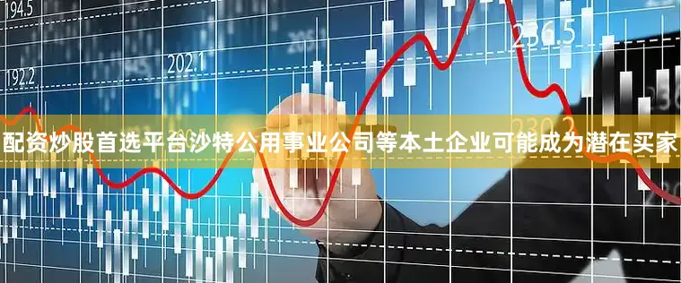 配资炒股首选平台沙特公用事业公司等本土企业可能成为潜在买家