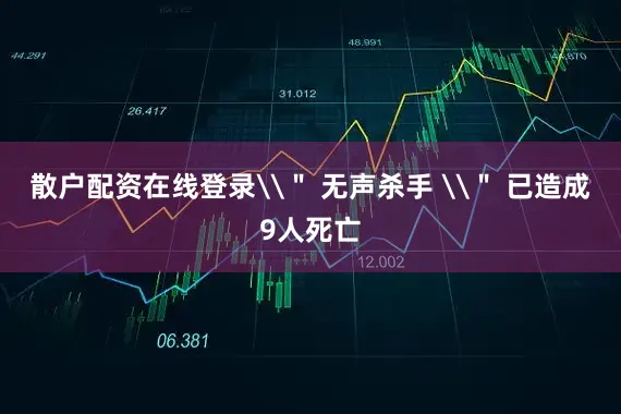 散户配资在线登录\＂ 无声杀手 \＂ 已造成9人死亡