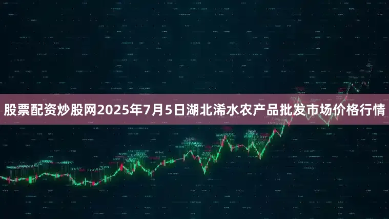 股票配资炒股网2025年7月5日湖北浠水农产品批发市场价格行情