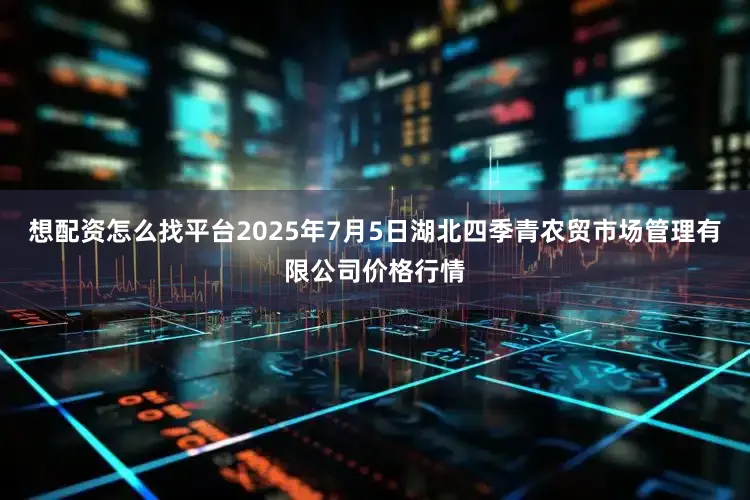 想配资怎么找平台2025年7月5日湖北四季青农贸市场管理有限公司价格行情