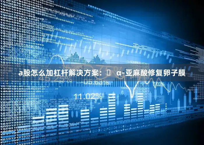 a股怎么加杠杆解决方案：▶ α-亚麻酸修复卵子膜