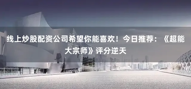 线上炒股配资公司希望你能喜欢！今日推荐：《超能大宗师》评分逆天