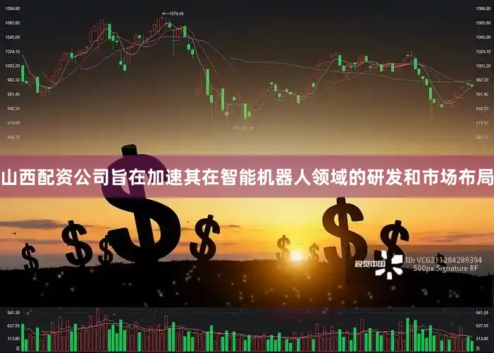 山西配资公司旨在加速其在智能机器人领域的研发和市场布局