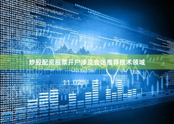 炒股配资股票开户涉及会话推荐技术领域