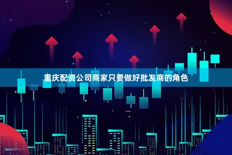 重庆配资公司商家只要做好批发商的角色