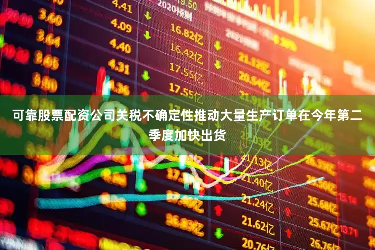 可靠股票配资公司关税不确定性推动大量生产订单在今年第二季度加快出货