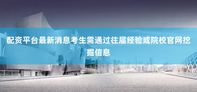配资平台最新消息考生需通过往届经验或院校官网挖掘信息