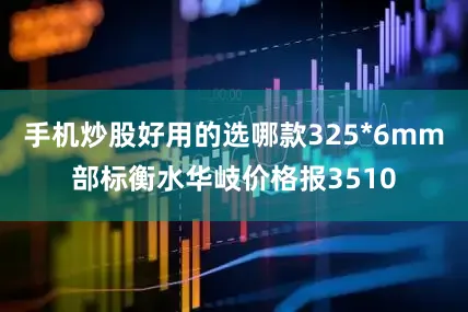 手机炒股好用的选哪款325*6mm部标衡水华岐价格报3510