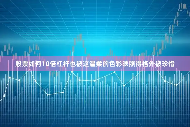 股票如何10倍杠杆也被这温柔的色彩映照得格外被珍惜