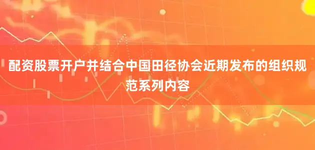 配资股票开户并结合中国田径协会近期发布的组织规范系列内容