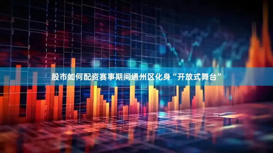 股市如何配资赛事期间通州区化身“开放式舞台”
