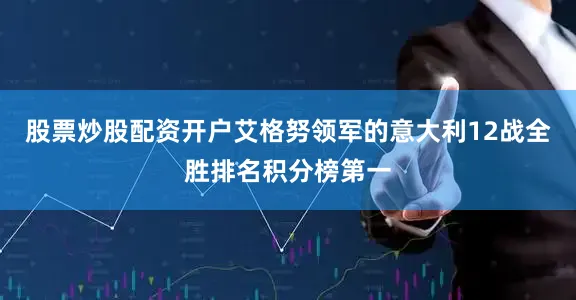 股票炒股配资开户艾格努领军的意大利12战全胜排名积分榜第一