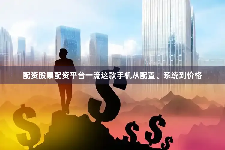 配资股票配资平台一流这款手机从配置、系统到价格