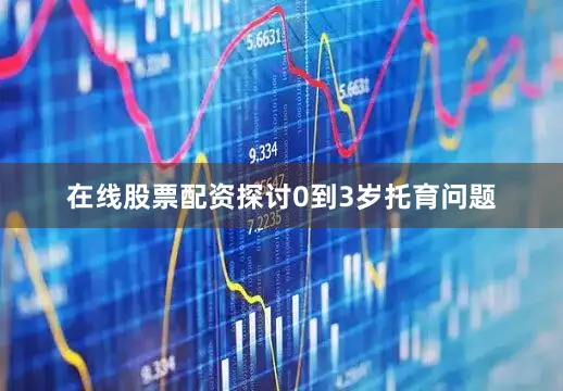 在线股票配资探讨0到3岁托育问题