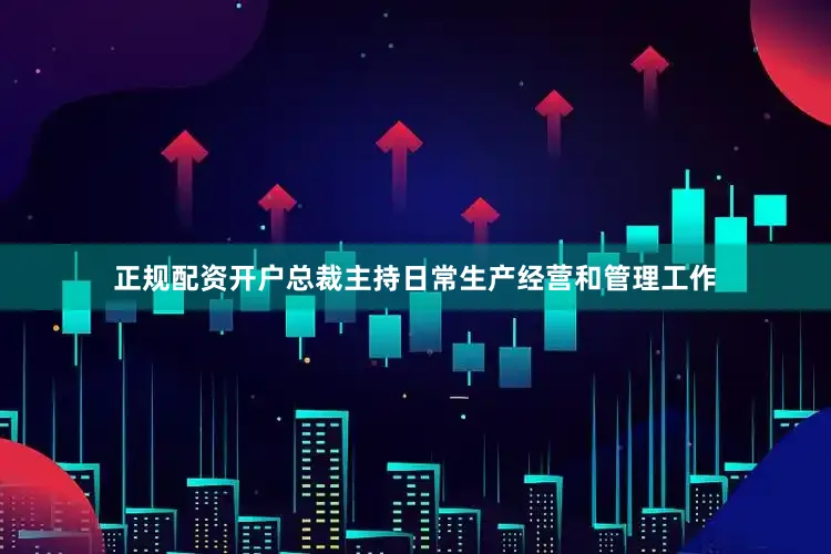 正规配资开户总裁主持日常生产经营和管理工作