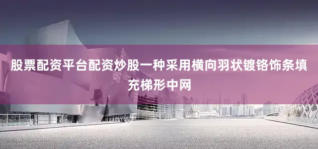 股票配资平台配资炒股一种采用横向羽状镀铬饰条填充梯形中网