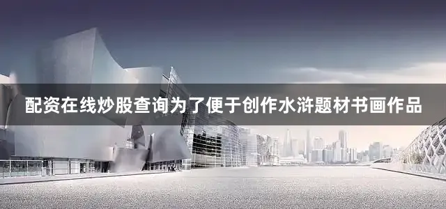 配资在线炒股查询为了便于创作水浒题材书画作品