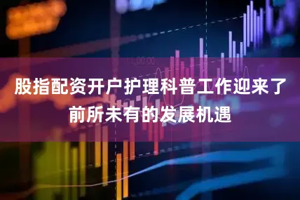 股指配资开户护理科普工作迎来了前所未有的发展机遇