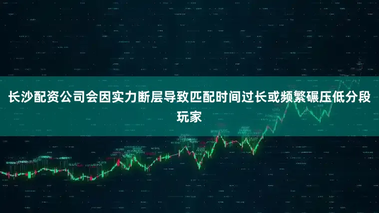 长沙配资公司会因实力断层导致匹配时间过长或频繁碾压低分段玩家