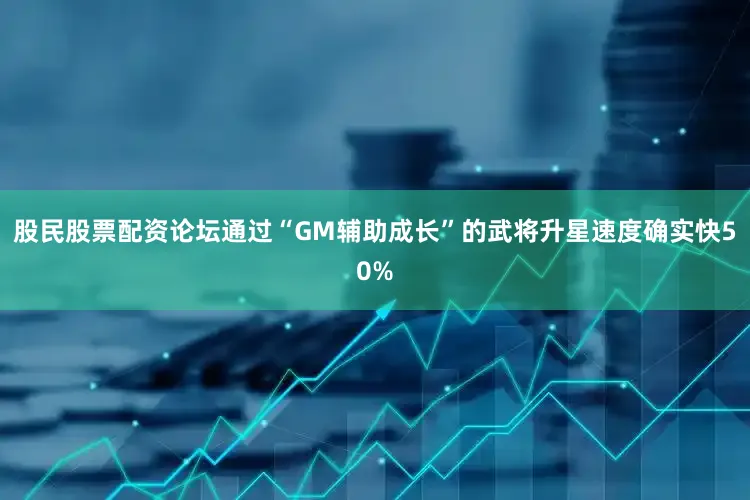 股民股票配资论坛通过“GM辅助成长”的武将升星速度确实快50%