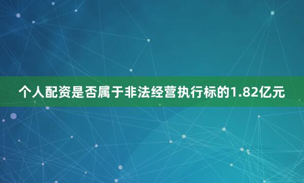 个人配资是否属于非法经营执行标的1.82亿元