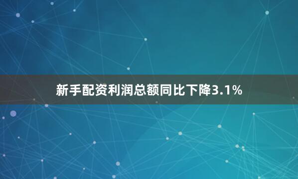 新手配资利润总额同比下降3.1%