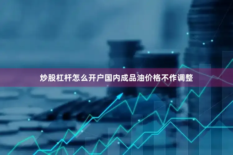 炒股杠杆怎么开户国内成品油价格不作调整