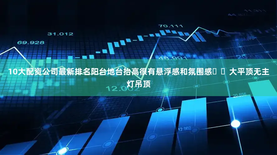 10大配资公司最新排名阳台地台抬高很有悬浮感和氛围感✔️大平顶无主灯吊顶