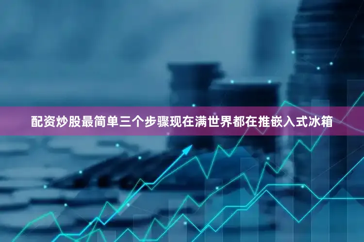 配资炒股最简单三个步骤现在满世界都在推嵌入式冰箱