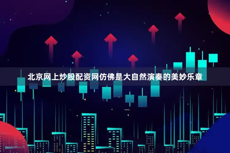 北京网上炒股配资网仿佛是大自然演奏的美妙乐章